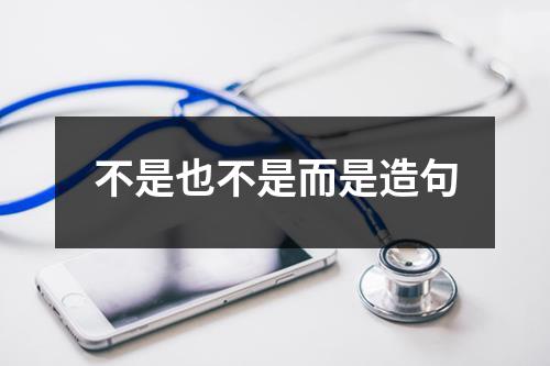 不是而是甚至造句